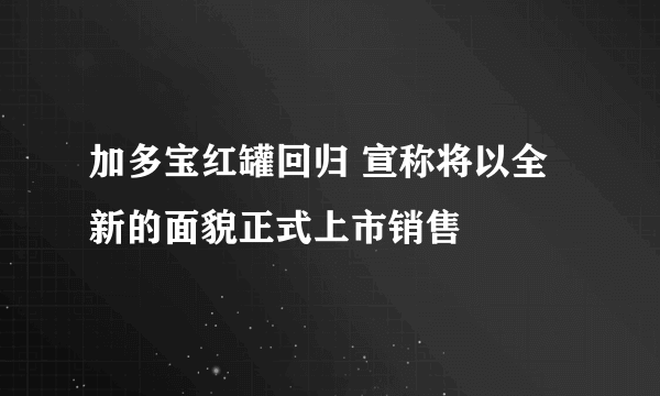 加多宝红罐回归 宣称将以全新的面貌正式上市销售