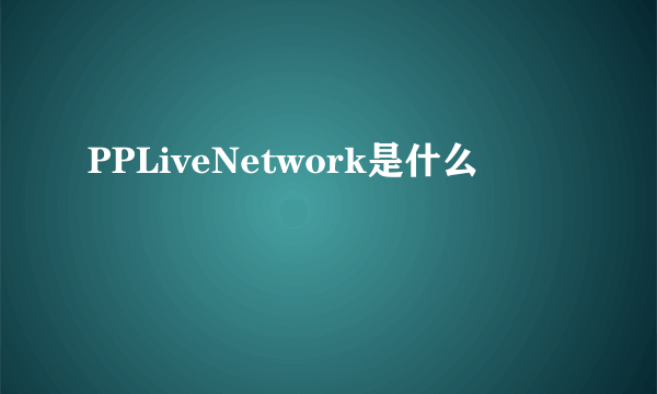 PPLiveNetwork是什么