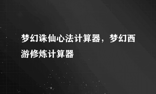 梦幻诛仙心法计算器，梦幻西游修炼计算器