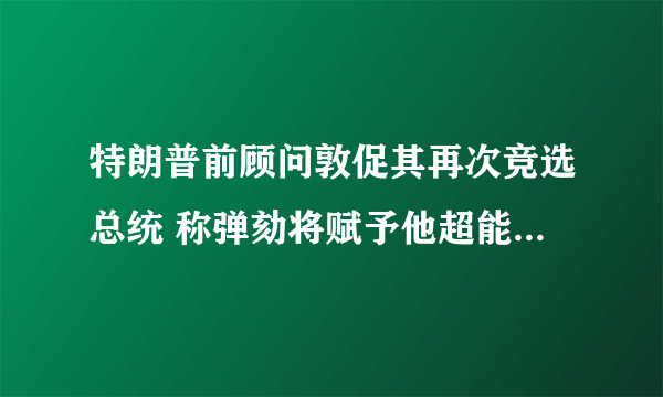 特朗普前顾问敦促其再次竞选总统 称弹劾将赋予他超能力-飞外