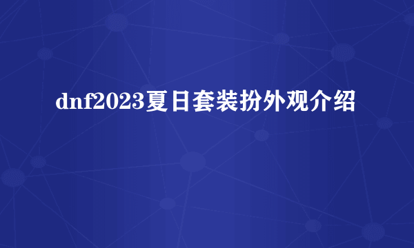 dnf2023夏日套装扮外观介绍