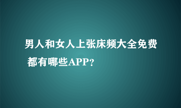 男人和女人上张床频大全免费 都有哪些APP？