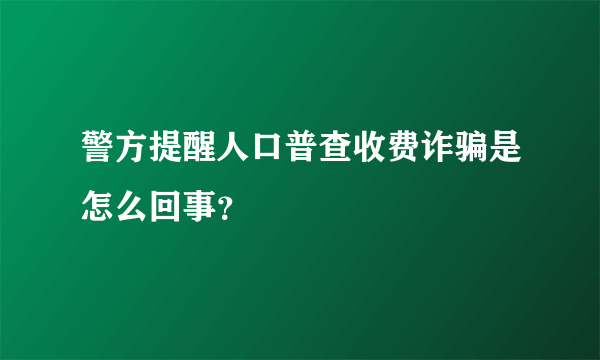 警方提醒人口普查收费诈骗是怎么回事？