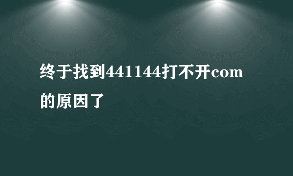 终于找到441144打不开com的原因了