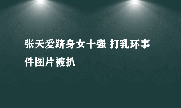 张天爱跻身女十强 打乳环事件图片被扒