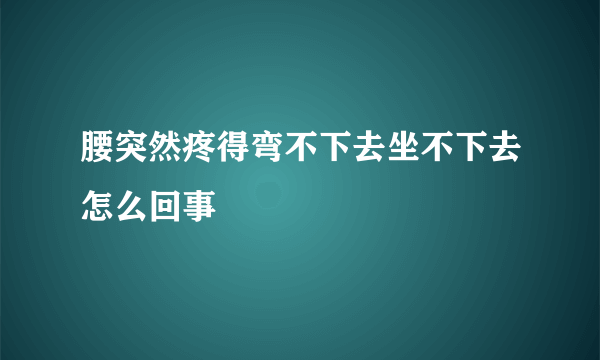 腰突然疼得弯不下去坐不下去怎么回事