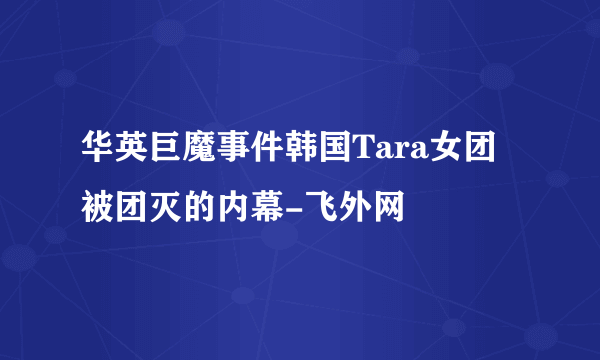 华英巨魔事件韩国Tara女团被团灭的内幕-飞外网