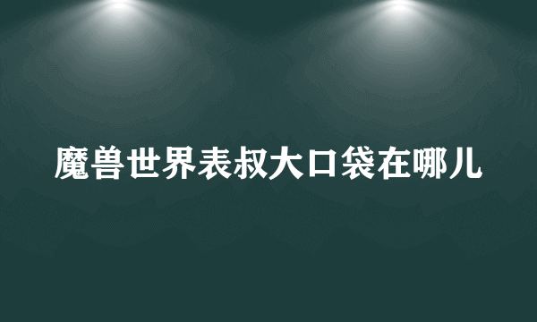 魔兽世界表叔大口袋在哪儿