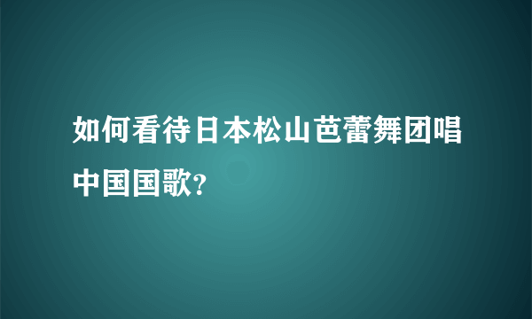 如何看待日本松山芭蕾舞团唱中国国歌？