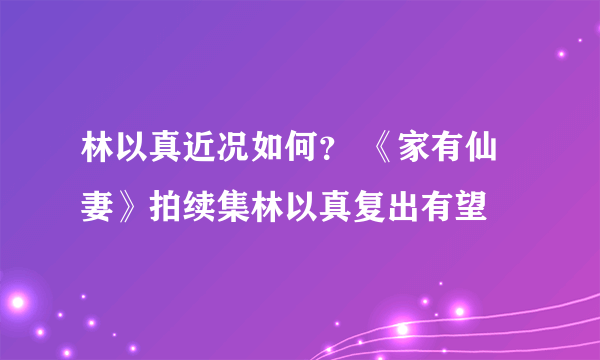 林以真近况如何？ 《家有仙妻》拍续集林以真复出有望