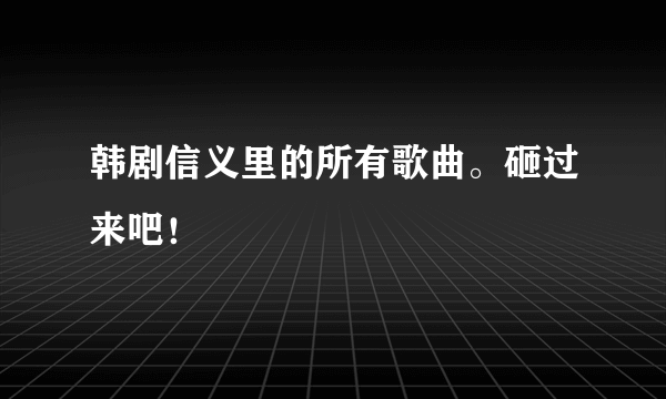 韩剧信义里的所有歌曲。砸过来吧！