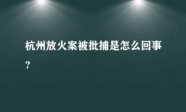 杭州放火案被批捕是怎么回事？