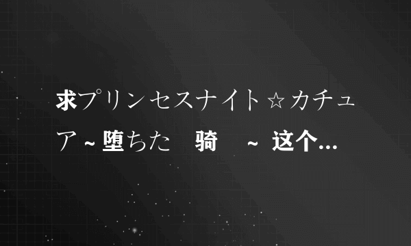 求プリンセスナイト☆カチュア～堕ちた竜骑姫～ 这个游戏，不要动画！！，有的发59465341@qq.com