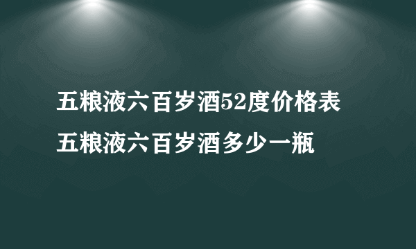 五粮液六百岁酒52度价格表 五粮液六百岁酒多少一瓶