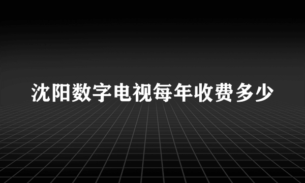 沈阳数字电视每年收费多少