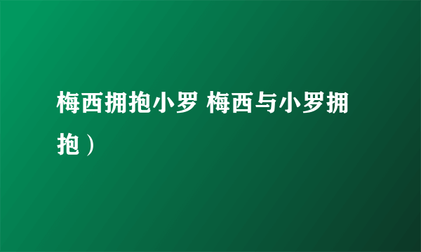 梅西拥抱小罗 梅西与小罗拥抱）