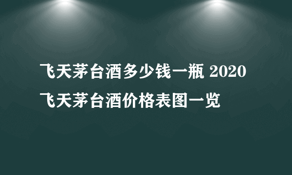 飞天茅台酒多少钱一瓶 2020飞天茅台酒价格表图一览