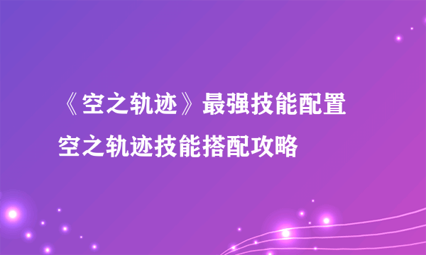 《空之轨迹》最强技能配置 空之轨迹技能搭配攻略