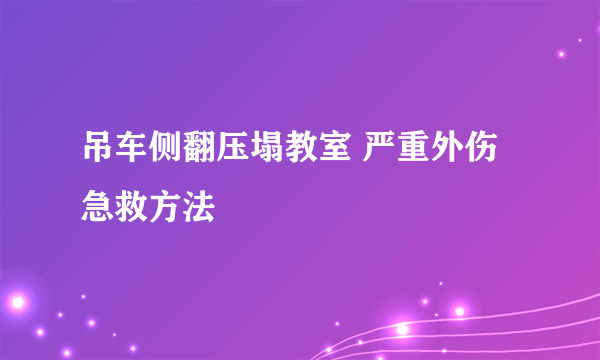 吊车侧翻压塌教室 严重外伤急救方法