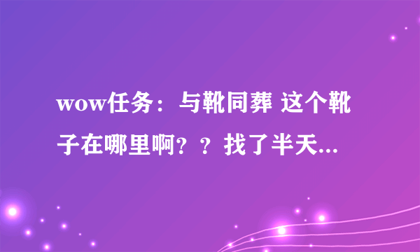 wow任务：与靴同葬 这个靴子在哪里啊？？找了半天都没找到，地图上也没有显示！