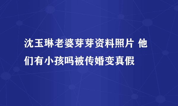 沈玉琳老婆芽芽资料照片 他们有小孩吗被传婚变真假