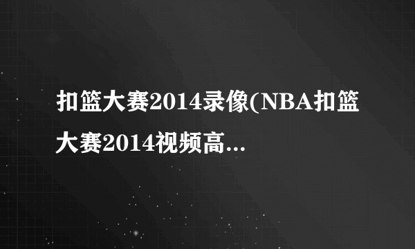 扣篮大赛2014录像(NBA扣篮大赛2014视频高清完整回放新浪视频)