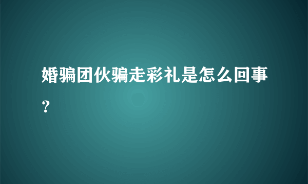 婚骗团伙骗走彩礼是怎么回事？