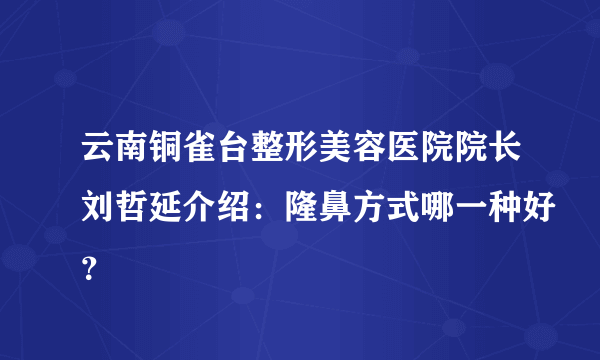 云南铜雀台整形美容医院院长刘哲延介绍：隆鼻方式哪一种好？