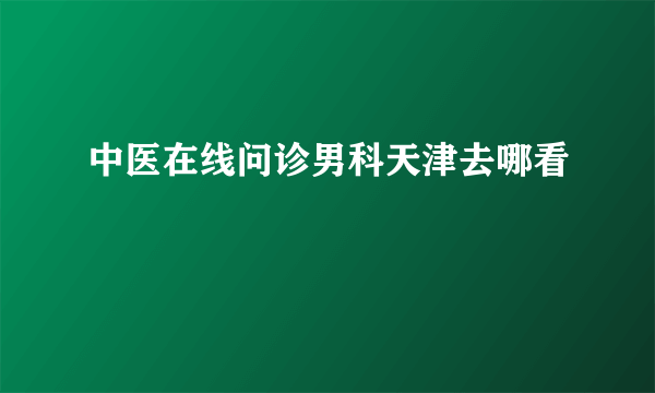 中医在线问诊男科天津去哪看