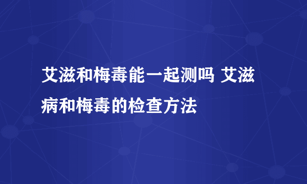 艾滋和梅毒能一起测吗 艾滋病和梅毒的检查方法