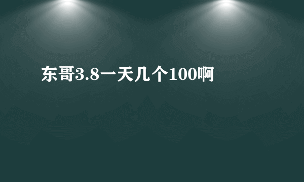 东哥3.8一天几个100啊