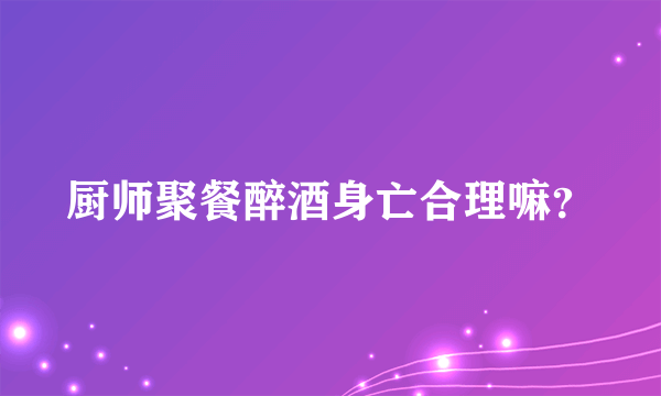 厨师聚餐醉酒身亡合理嘛？