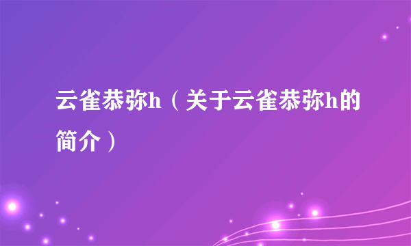 云雀恭弥h（关于云雀恭弥h的简介）