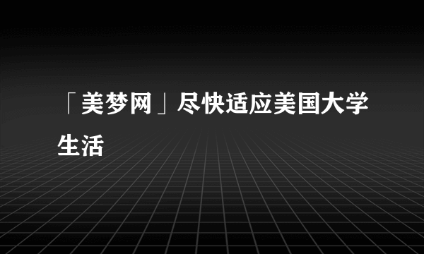 「美梦网」尽快适应美国大学生活