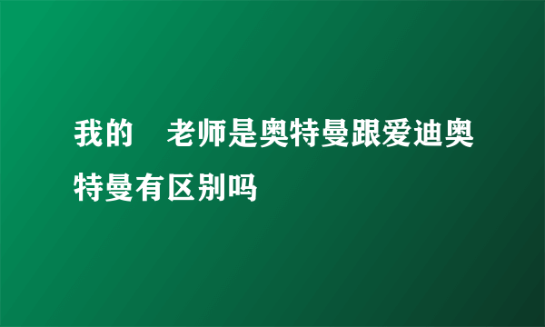 我的囧老师是奥特曼跟爱迪奥特曼有区别吗