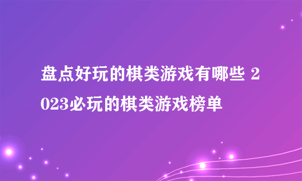 盘点好玩的棋类游戏有哪些 2023必玩的棋类游戏榜单