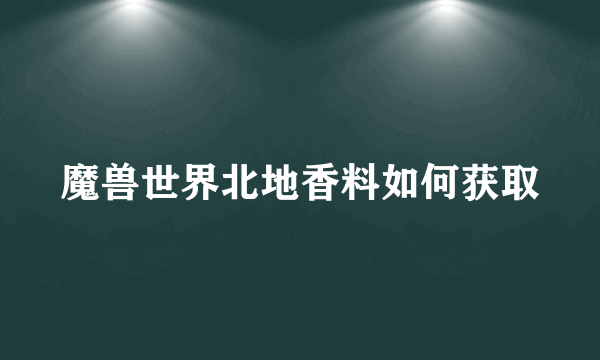 魔兽世界北地香料如何获取