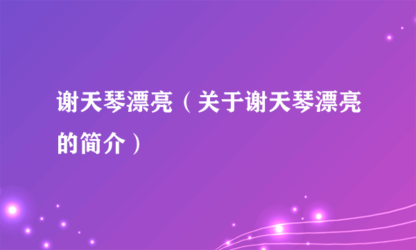 谢天琴漂亮（关于谢天琴漂亮的简介）