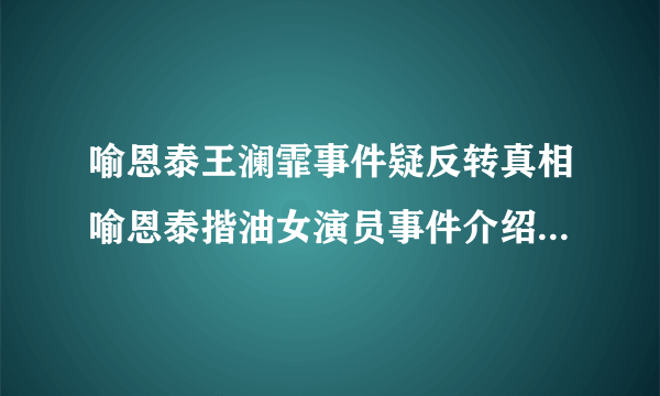 喻恩泰王澜霏事件疑反转真相喻恩泰揩油女演员事件介绍-飞外网