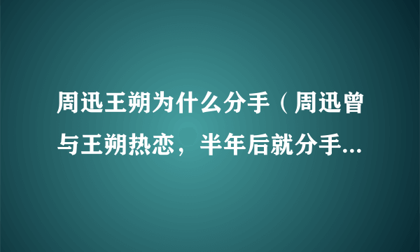 周迅王朔为什么分手（周迅曾与王朔热恋，半年后就分手了，这中间到底是谁的错）介绍_飞外网