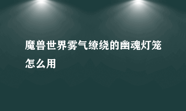 魔兽世界雾气缭绕的幽魂灯笼怎么用