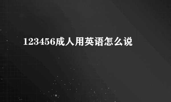 123456成人用英语怎么说