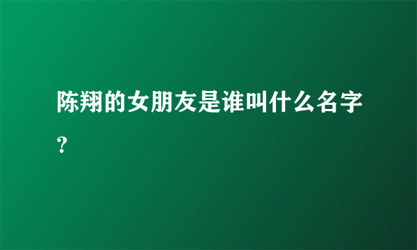 陈翔的女朋友是谁叫什么名字？