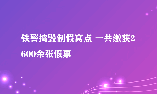 铁警捣毁制假窝点 一共缴获2600余张假票