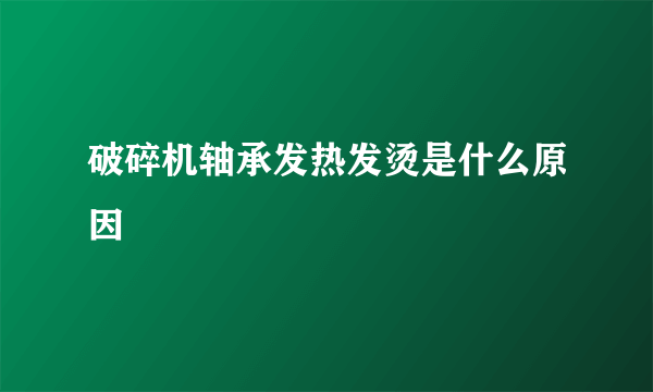 破碎机轴承发热发烫是什么原因