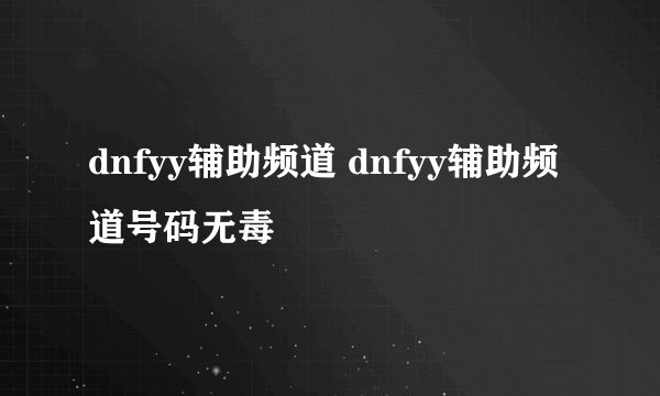 dnfyy辅助频道 dnfyy辅助频道号码无毒