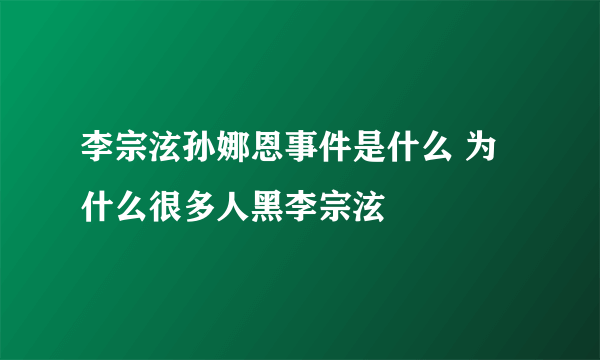 李宗泫孙娜恩事件是什么 为什么很多人黑李宗泫