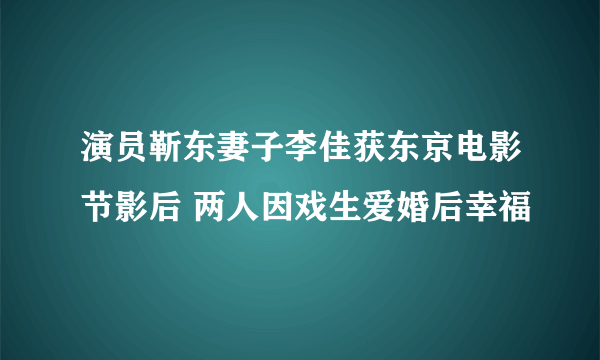 演员靳东妻子李佳获东京电影节影后 两人因戏生爱婚后幸福