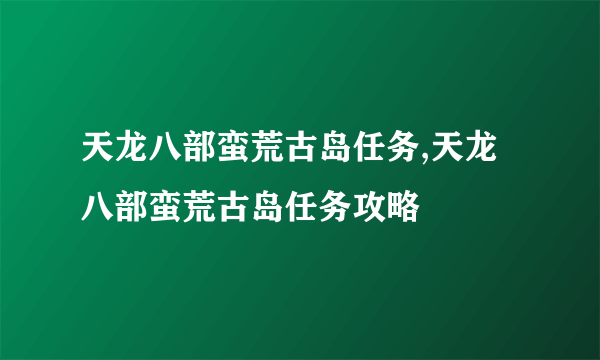 天龙八部蛮荒古岛任务,天龙八部蛮荒古岛任务攻略