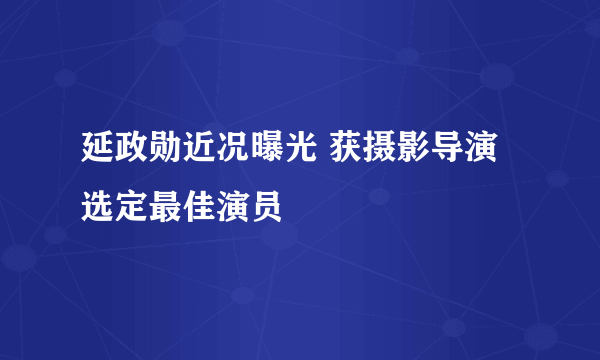 延政勋近况曝光 获摄影导演选定最佳演员